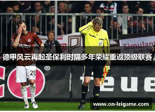 德甲风云再起圣保利时隔多年荣耀重返顶级联赛 德甲风云再起圣保利时隔多年荣耀重返顶级联赛