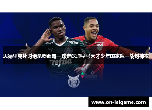 恩德里克补时绝杀墨西哥一球定乾坤皇马天才少年国家队一战封神夜