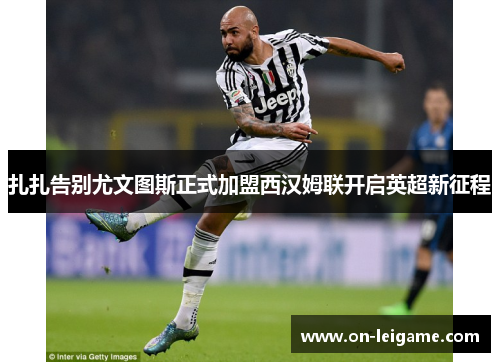 扎扎告别尤文图斯正式加盟西汉姆联开启英超新征程 扎扎告别尤文图斯正式加盟西汉姆联开启英超新征程