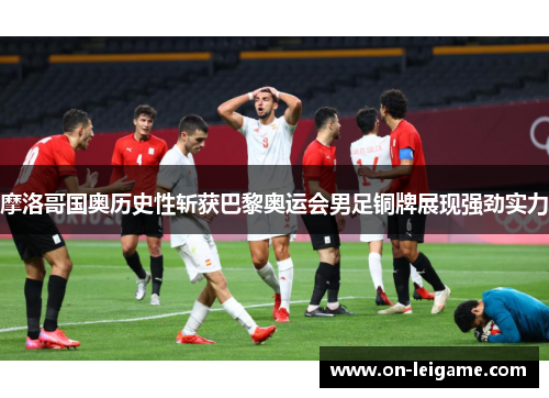 摩洛哥国奥历史性斩获巴黎奥运会男足铜牌展现强劲实力 摩洛哥国奥历史性斩获巴黎奥运会男足铜牌展现强劲实力