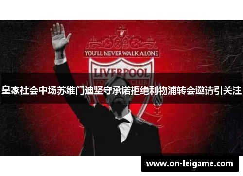 皇家社会中场苏维门迪坚守承诺拒绝利物浦转会邀请引关注