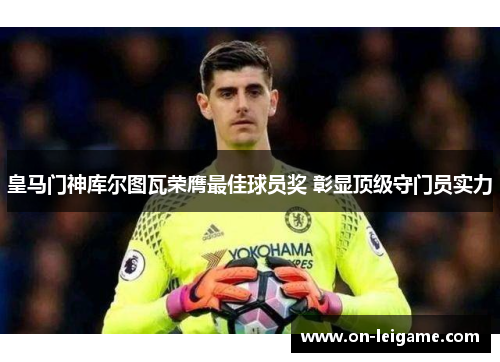 皇马门神库尔图瓦荣膺最佳球员奖 彰显顶级守门员实力