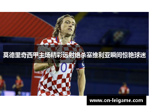莫德里奇西甲主场精彩远射绝杀塞维利亚瞬间惊艳球迷