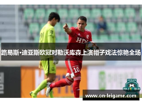 路易斯·迪亚斯欧冠对勒沃库森上演帽子戏法惊艳全场