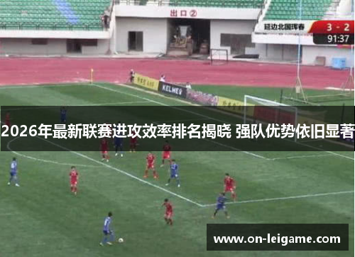 2026年最新联赛进攻效率排名揭晓 强队优势依旧显著 2026年最新联赛进攻效率排名揭晓 强队优势依旧显著