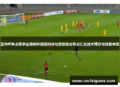 亚洲杯焦点赛事全面解析强强对话与晋级悬念看点汇总战术博弈与球星表现