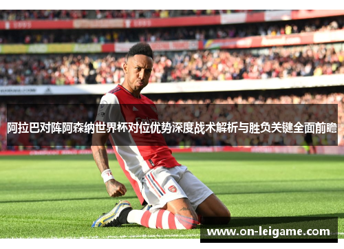 阿拉巴对阵阿森纳世界杯对位优势深度战术解析与胜负关键全面前瞻