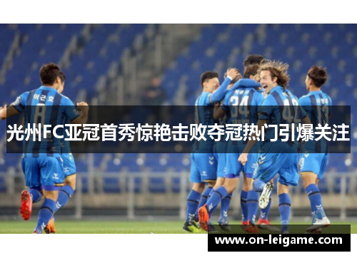 光州FC亚冠首秀惊艳击败夺冠热门引爆关注 光州FC亚冠首秀惊艳击败夺冠热门引爆关注