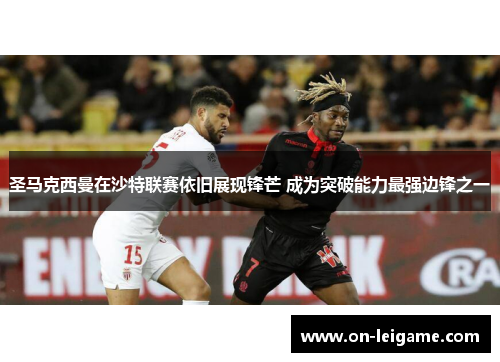 圣马克西曼在沙特联赛依旧展现锋芒 成为突破能力最强边锋之一 圣马克西曼在沙特联赛依旧展现锋芒 成为突破能力最强边锋之一