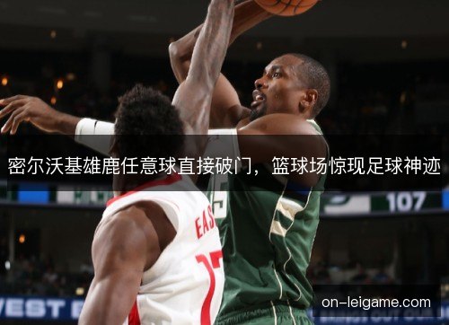 密尔沃基雄鹿任意球直接破门，篮球场惊现足球神迹