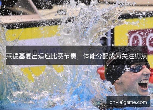 莱德基复出适应比赛节奏,体能分配成为关注焦点 莱德基复出适应比赛节奏,体能分配成为关注焦点