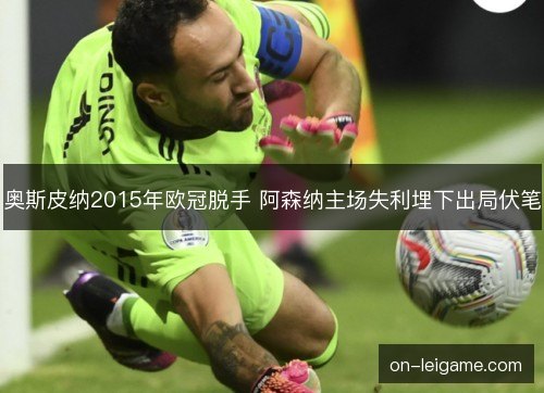 奥斯皮纳2015年欧冠脱手 阿森纳主场失利埋下出局伏笔 奥斯皮纳2015年欧冠脱手 阿森纳主场失利埋下出局伏笔