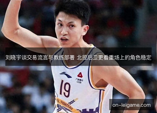 刘晓宇谈交易流言与教练部署 北控后卫更看重场上的角色稳定 刘晓宇谈交易流言与教练部署 北控后卫更看重场上的角色稳定